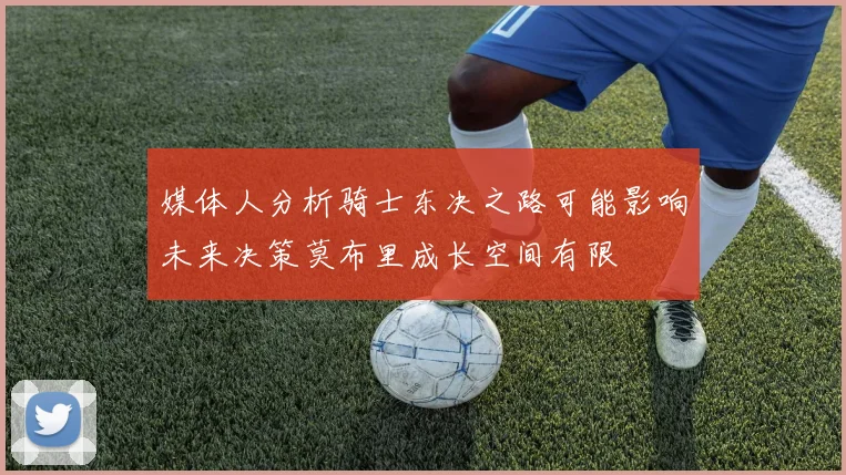 媒体人分析骑士东决之路可能影响未来决策莫布里成长空间有限