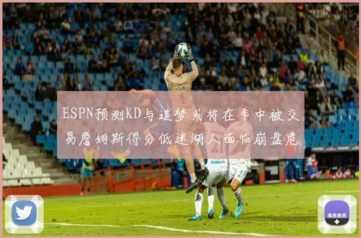 ESPN预测KD与追梦或将在季中被交易詹姆斯得分低迷湖人面临崩盘危机