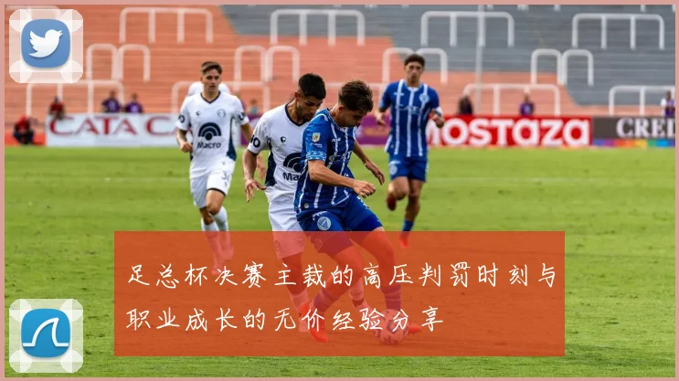 足总杯决赛主裁的高压判罚时刻与职业成长的无价经验分享