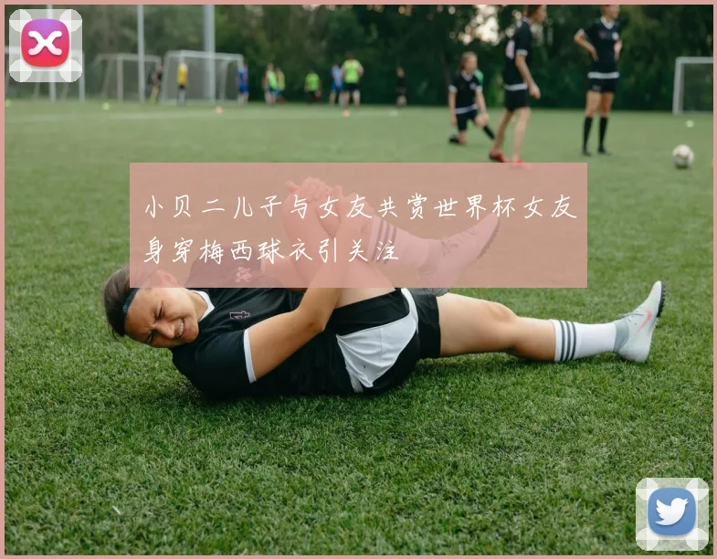 小贝二儿子与女友共赏世界杯女友身穿梅西球衣引关注