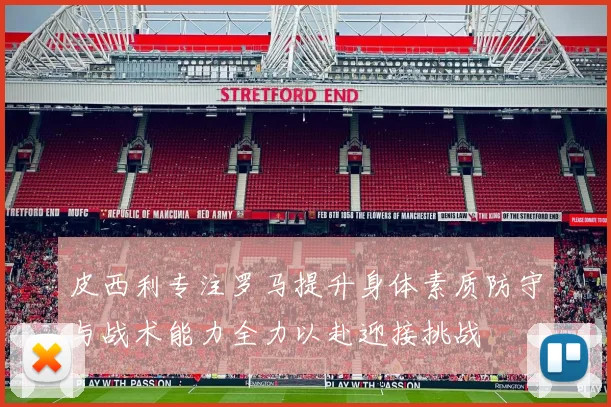 皮西利专注罗马提升身体素质防守与战术能力全力以赴迎接挑战