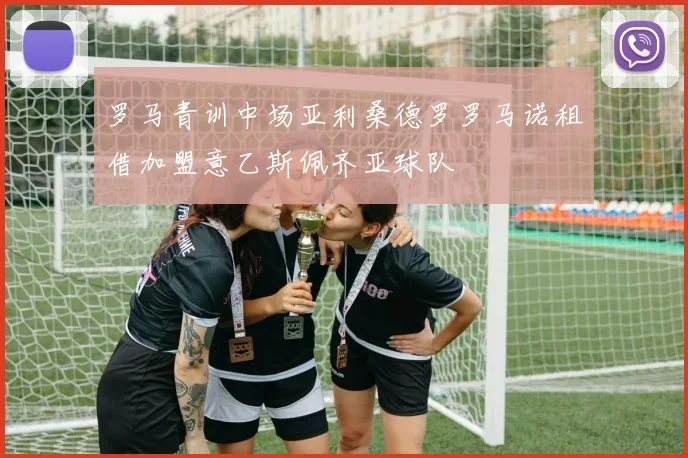 罗马青训中场亚利桑德罗罗马诺租借加盟意乙斯佩齐亚球队