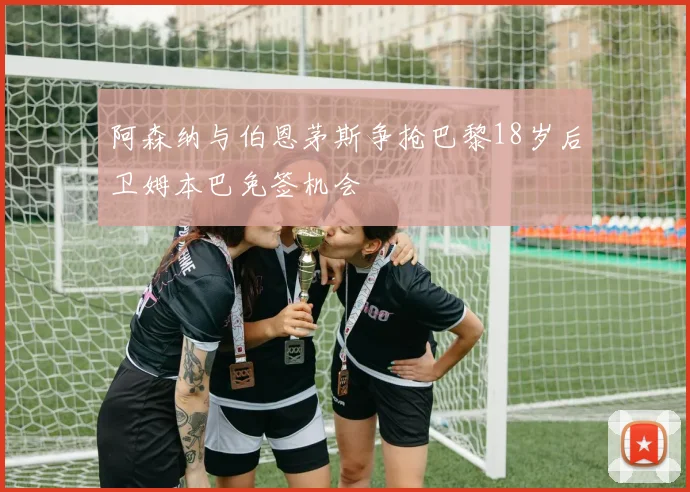 阿森纳与伯恩茅斯争抢巴黎18岁后卫姆本巴免签机会