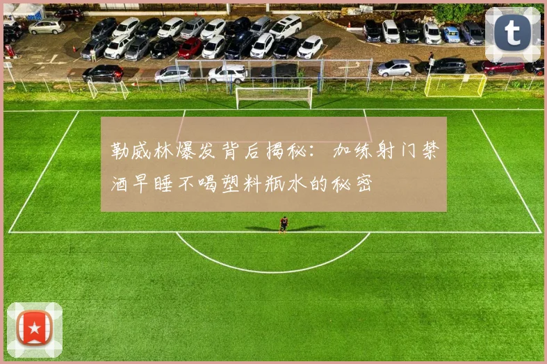 勒威林爆发背后揭秘：加练射门禁酒早睡不喝塑料瓶水的秘密