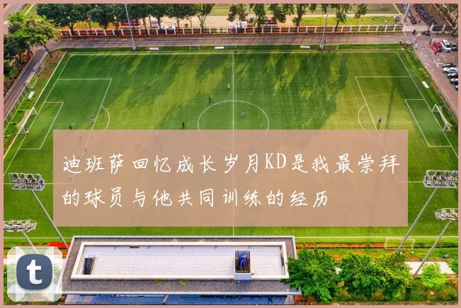 迪班萨回忆成长岁月KD是我最崇拜的球员与他共同训练的经历