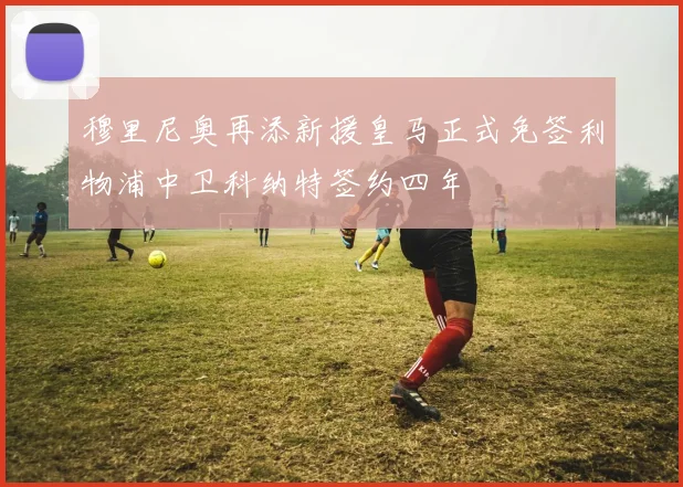 穆里尼奥再添新援皇马正式免签利物浦中卫科纳特签约四年