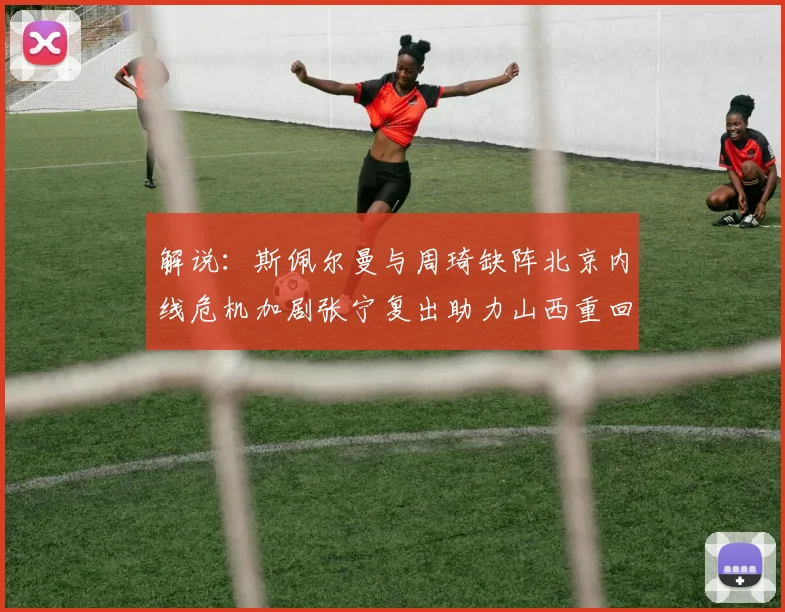 解说：斯佩尔曼与周琦缺阵北京内线危机加剧张宁复出助力山西重回正轨