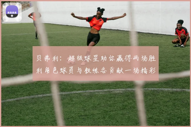 贝弗利：超级球星助你赢得两场胜利角色球员与教练各贡献一场精彩表现