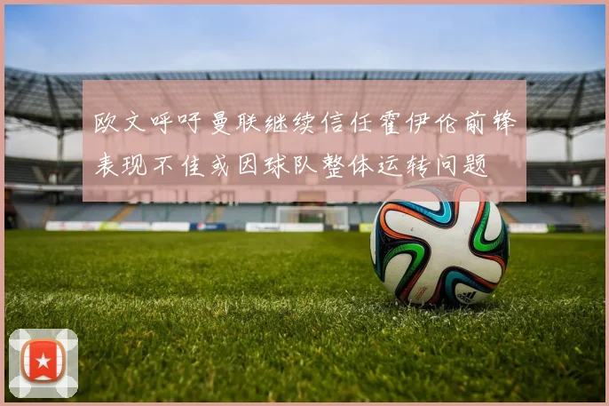 欧文呼吁曼联继续信任霍伊伦前锋表现不佳或因球队整体运转问题