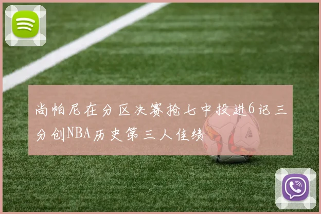 尚帕尼在分区决赛抢七中投进6记三分创NBA历史第三人佳绩