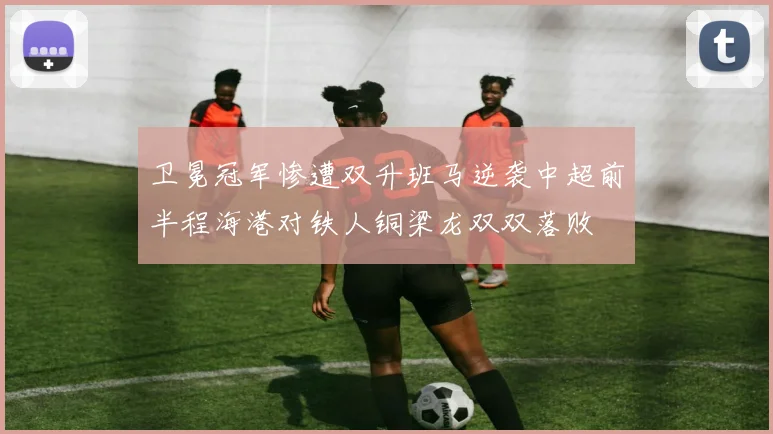 卫冕冠军惨遭双升班马逆袭中超前半程海港对铁人铜梁龙双双落败