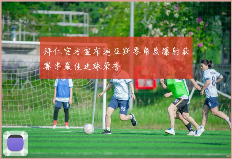 拜仁官方宣布迪亚斯零角度爆射获赛季最佳进球荣誉