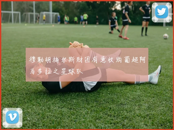 穆勒胡梅尔斯财团有意收购葡超阿马多拉之星球队