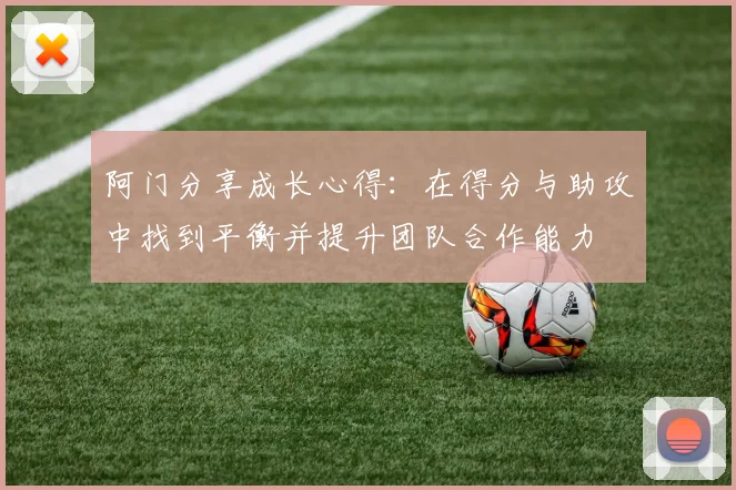 阿门分享成长心得：在得分与助攻中找到平衡并提升团队合作能力